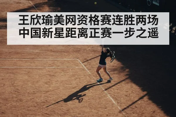 王欣瑜美网资格赛连胜两场 中国新星距离正赛一步之遥