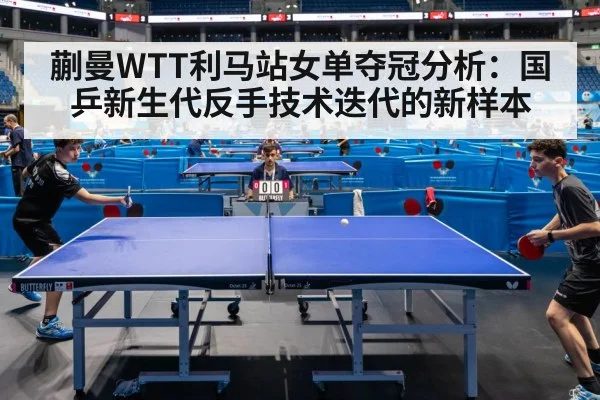 蒯曼WTT利马站女单夺冠分析：国乒新生代反手技术迭代的新样本