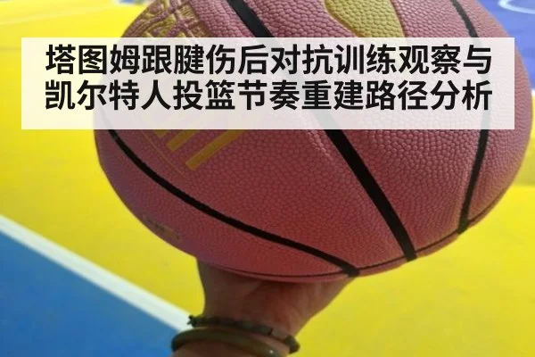 塔图姆跟腱伤后对抗训练观察与凯尔特人投篮节奏重建路径分析