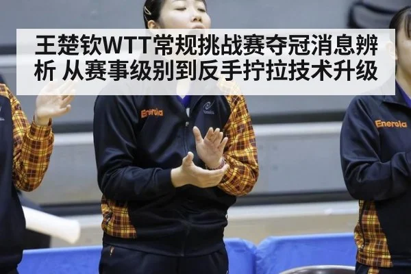 王楚钦WTT常规挑战赛夺冠消息辨析 从赛事级别到反手拧拉技术升级